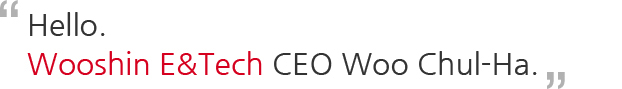 Hello. Wooshin E&Tech CEO Woo Chul-Ha.
